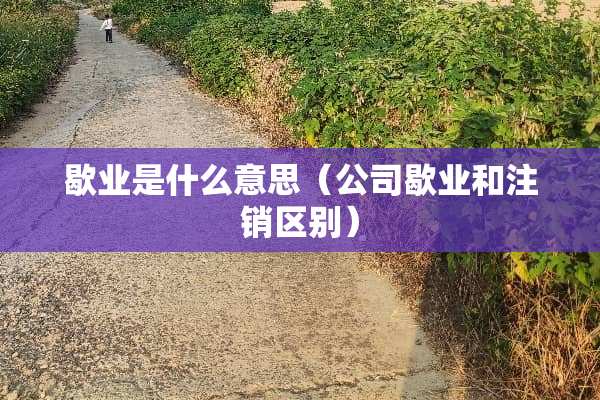 歇业是什么意思（公司歇业和注销区别）