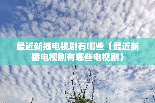 最近新播电视剧有哪些（最近新播电视剧有哪些电视剧）