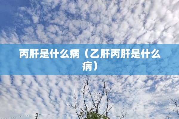 丙肝是什么病（乙肝丙肝是什么病）