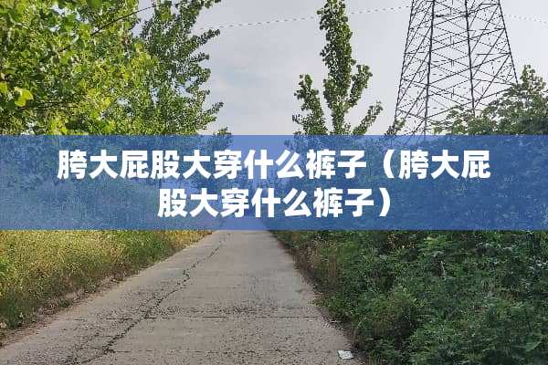 胯大**大穿什么裤子（胯大**大穿什么裤子）