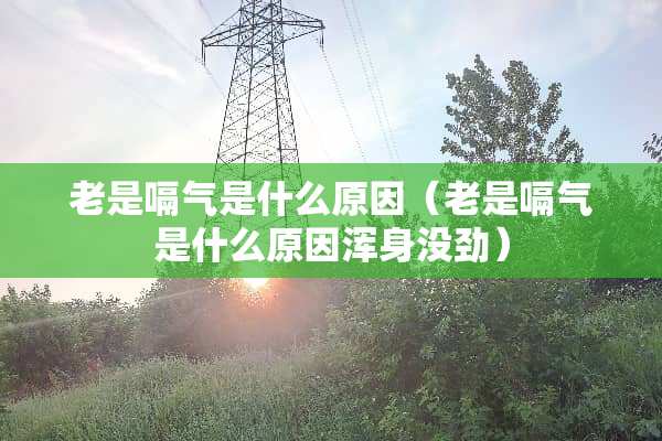 老是嗝气是什么原因（老是嗝气是什么原因浑身没劲）