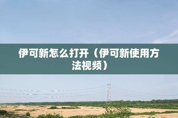 伊可新怎么打开（伊可新使用方法视频）