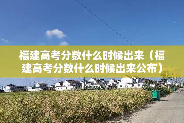 福建高考分数什么时候出来（福建高考分数什么时候出来公布）