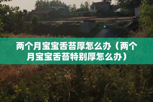 两个月宝宝舌苔厚怎么办（两个月宝宝舌苔特别厚怎么办）