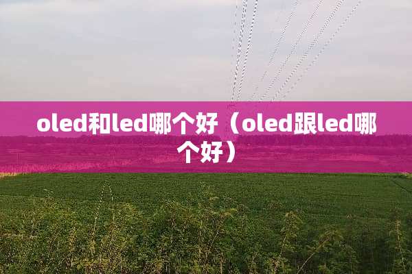 oled和led哪个好（oled跟led哪个好）