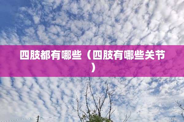 四肢都有哪些（四肢有哪些关节）
