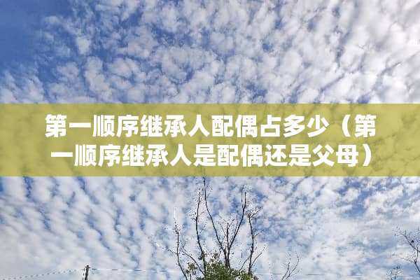 第一顺序继承人配偶占多少（第一顺序继承人是配偶还是父母）