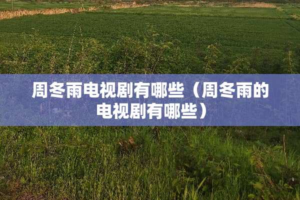 周冬雨电视剧有哪些（周冬雨的电视剧有哪些）