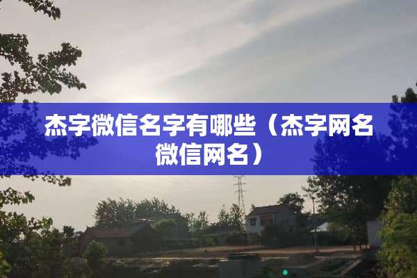 杰字微信名字有哪些（杰字网名微信网名）
