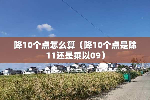 降10个点怎么算（降10个点是除11还是乘以09）