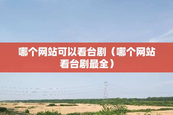 哪个网站可以看台剧（哪个网站看台剧最全）
