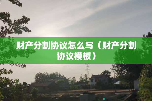 财产分割协议怎么写（财产分割协议模板）
