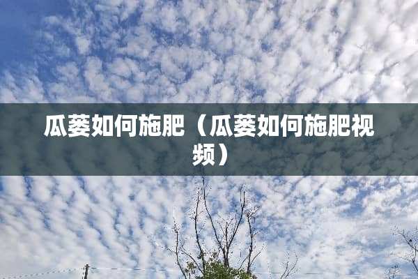 瓜蒌如何施肥（瓜蒌如何施肥视频）