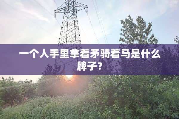 一个人手里拿着矛骑着马是什么牌子？