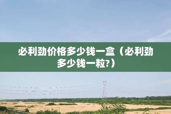 必利劲价格多少钱一盒（必利劲多少钱一粒?）