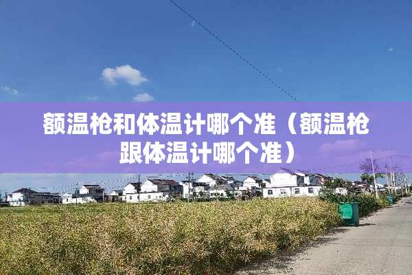 额温*和体温计哪个准（额温*跟体温计哪个准）