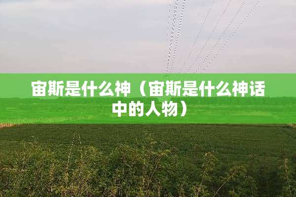宙斯是什么神（宙斯是什么神话中的人物）