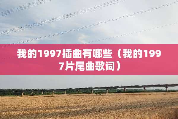 我的1997插曲有哪些（我的1997片尾曲歌词）
