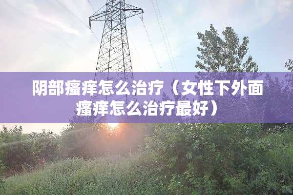 *部瘙痒怎么治疗（女性下外面瘙痒怎么治疗最好）