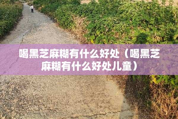 喝黑芝麻糊有什么好处（喝黑芝麻糊有什么好处儿童）