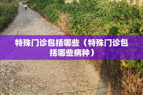 特殊门诊包括哪些（特殊门诊包括哪些病种）