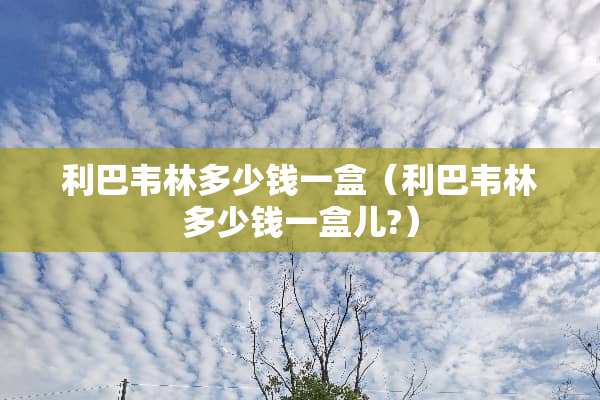 利巴韦林多少钱一盒（利巴韦林多少钱一盒儿?）