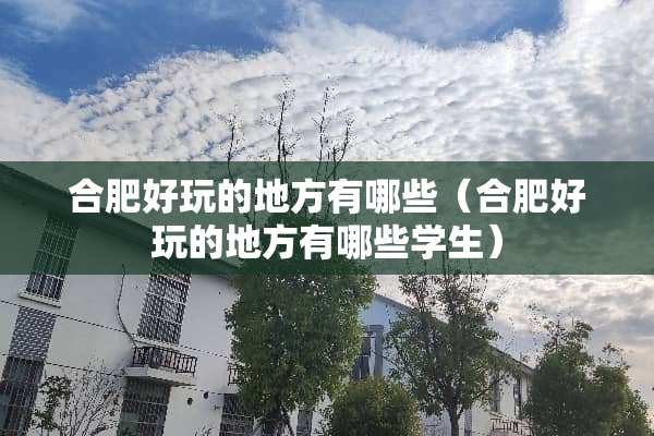 合肥好玩的地方有哪些（合肥好玩的地方有哪些学生）