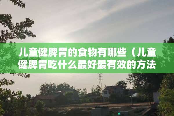 儿童健脾胃的食物有哪些（儿童健脾胃吃什么最好最有效的方法）