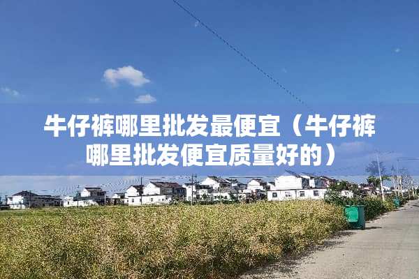 牛仔裤哪里批发最便宜（牛仔裤哪里批发便宜质量好的）