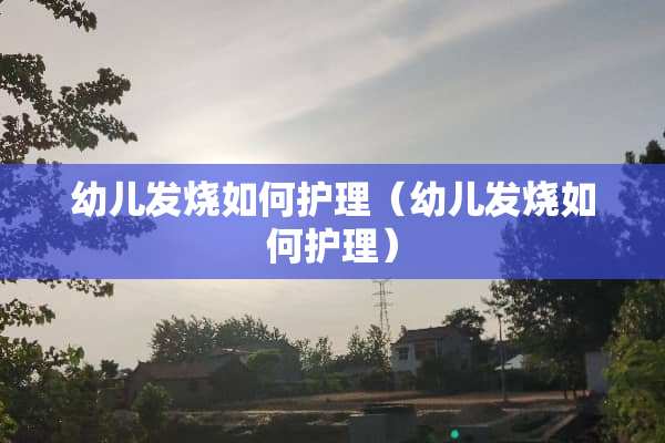 幼儿发烧如何护理（幼儿发烧如何护理）