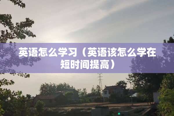 英语怎么学习（英语该怎么学在短时间提高）