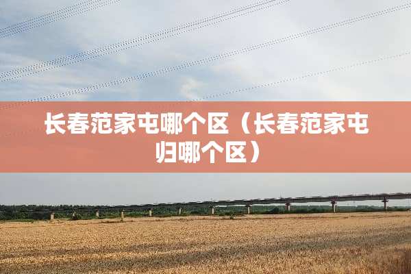 长春范家屯哪个区（长春范家屯归哪个区）