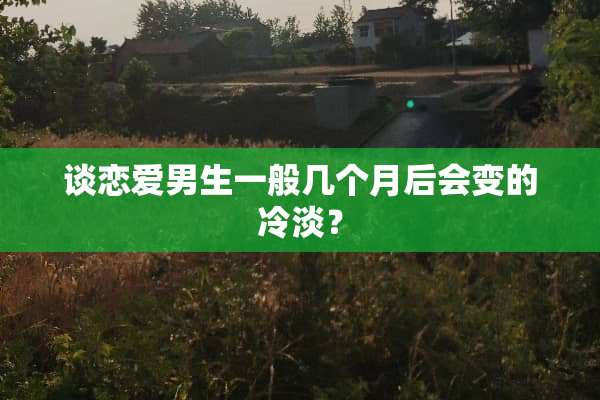 谈恋爱男生一般几个月后会变的冷淡？