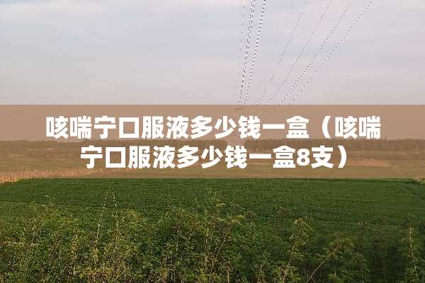 咳喘宁口服液多少钱一盒（咳喘宁口服液多少钱一盒8支）