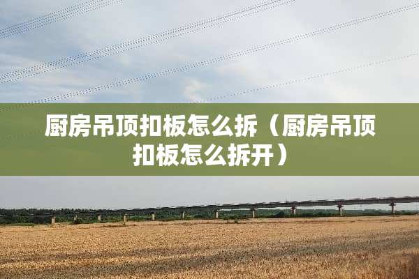 厨房吊顶扣板怎么拆（厨房吊顶扣板怎么拆开）