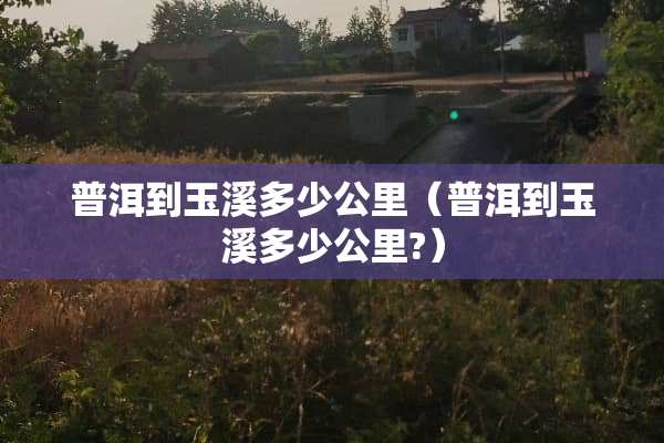 普洱到玉溪多少公里（普洱到玉溪多少公里?）