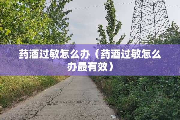 药酒过敏怎么办（药酒过敏怎么办最有效）