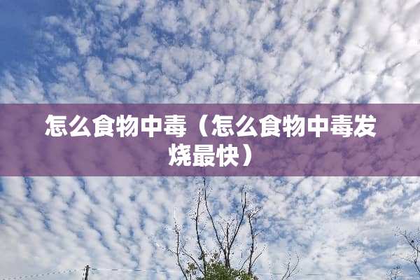 怎么食物中毒（怎么食物中毒发烧最快）