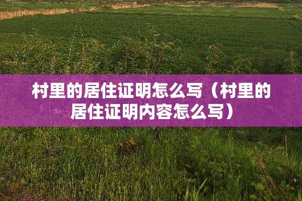 村里的居住证明怎么写（村里的居住证明内容怎么写）