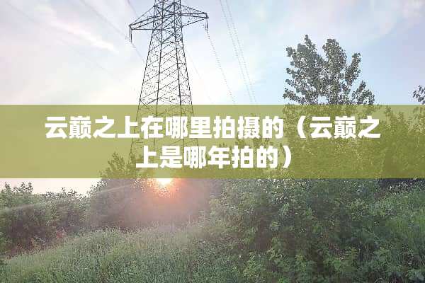 云巅之上在哪里拍摄的（云巅之上是哪年拍的）
