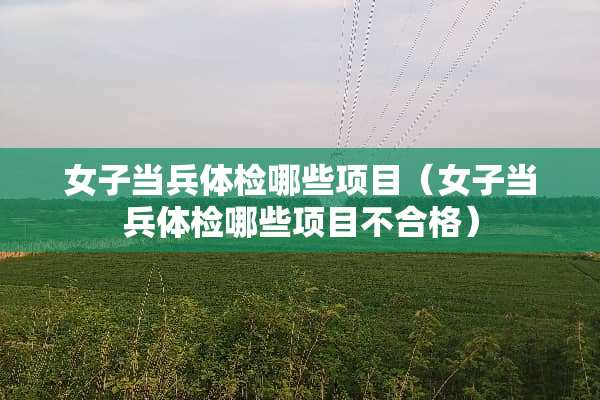 女子当兵体检哪些项目（女子当兵体检哪些项目不合格）