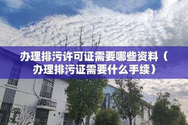 办理排污许可证需要哪些资料（办理排污证需要什么手续）