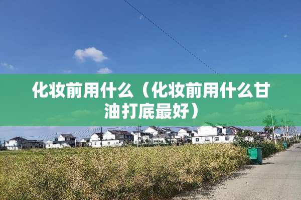 化妆前用什么（化妆前用什么**打底最好）
