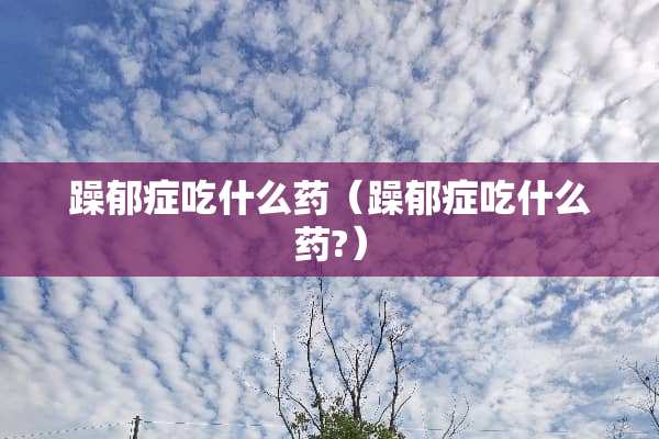 躁郁症吃什么药（躁郁症吃什么药?）