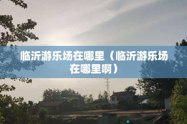 临沂游乐场在哪里（临沂游乐场在哪里啊）