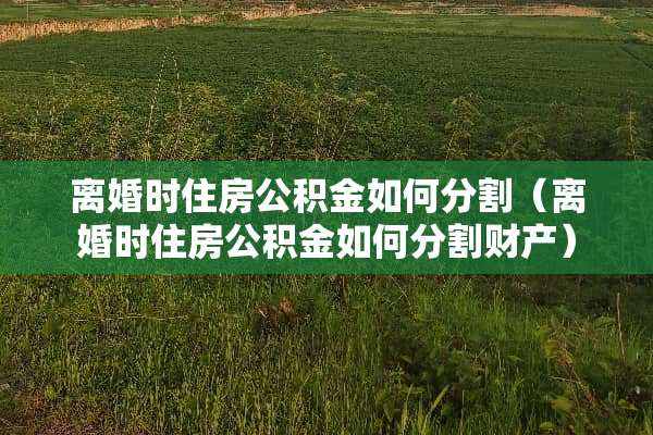 **时住房公积金如何分割（**时住房公积金如何分割财产）