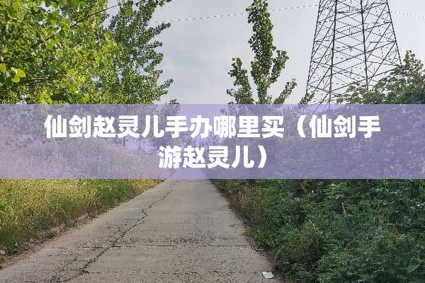 仙剑赵灵儿手办哪里买（仙剑手游赵灵儿）