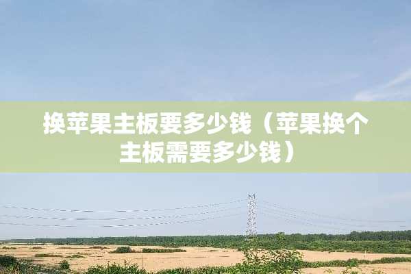 换苹果主板要多少钱（苹果换个主板需要多少钱）