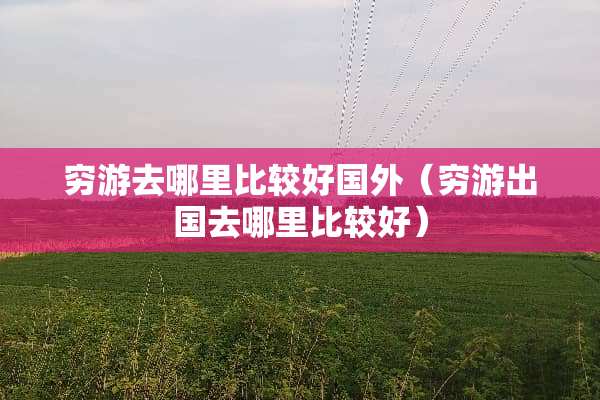 穷游去哪里比较好国外（穷游出国去哪里比较好）
