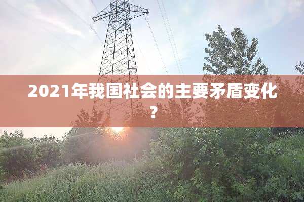 2021年我国社会的主要矛盾变化？